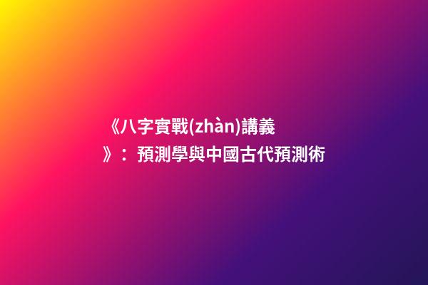《八字實戰(zhàn)講義》：預測學與中國古代預測術