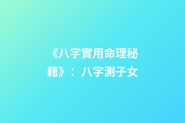 《八字實用命理秘籍》：八字測子女