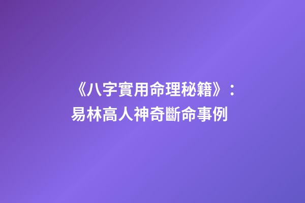 《八字實用命理秘籍》：易林高人神奇斷命事例