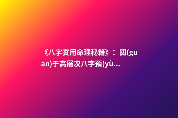 《八字實用命理秘籍》：關(guān)于高層次八字預(yù)測技巧