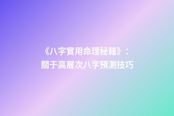 《八字實用命理秘籍》：關于高層次八字預測技巧
