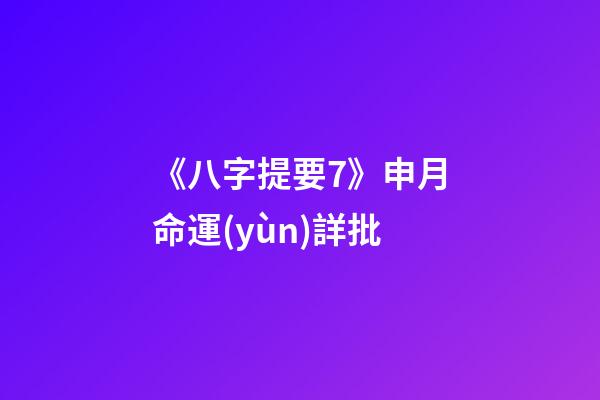 《八字提要7》申月命運(yùn)詳批