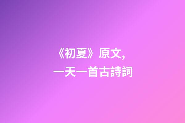 《初夏》原文,一天一首古詩詞-第1張-觀點-玄機派