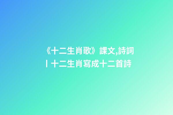 《十二生肖歌》課文,詩詞丨十二生肖寫成十二首詩-第1張-觀點-玄機派