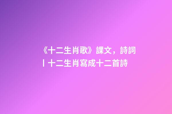 《十二生肖歌》課文，詩詞丨十二生肖寫成十二首詩-第1張-觀點-玄機派