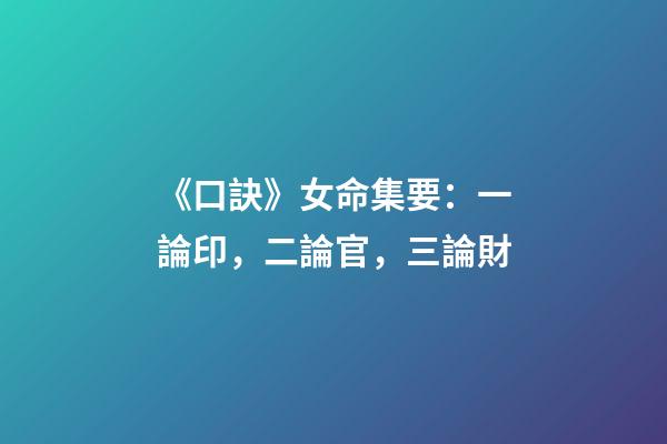 《口訣》女命集要：一論印，二論官，三論財