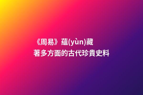 《周易》蘊(yùn)藏著多方面的古代珍貴史料