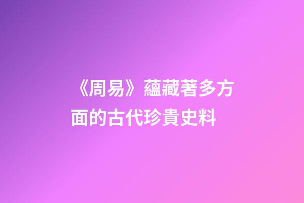 《周易》蘊藏著多方面的古代珍貴史料