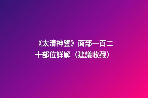 《太清神鑒》面部一百二十部位詳解（建議收藏）
