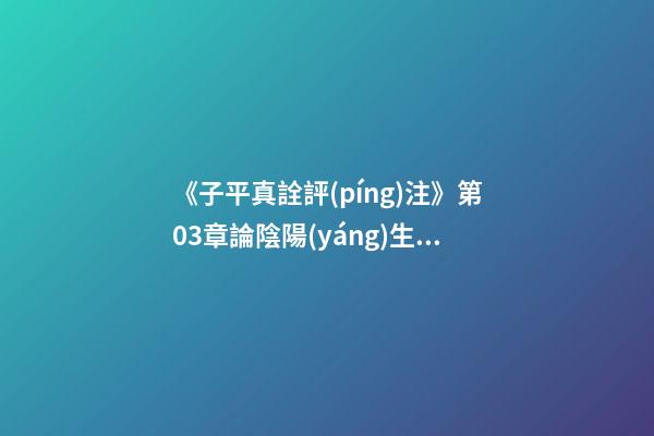 《子平真詮評(píng)注》第03章論陰陽(yáng)生死