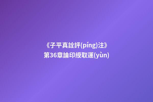 《子平真詮評(píng)注》第36章論印綬取運(yùn)