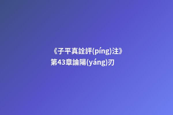 《子平真詮評(píng)注》第43章論陽(yáng)刃