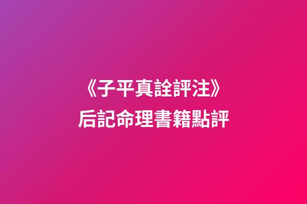 《子平真詮評注》后記命理書籍點評