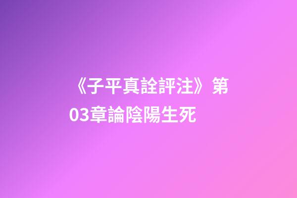《子平真詮評注》第03章論陰陽生死