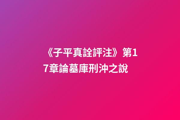 《子平真詮評注》第17章論墓庫刑沖之說