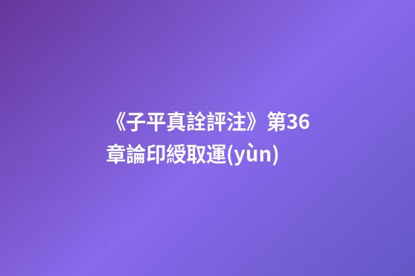 《子平真詮評注》第36章論印綬取運(yùn)