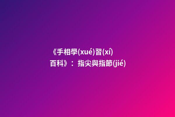 《手相學(xué)習(xí)百科》：指尖與指節(jié)