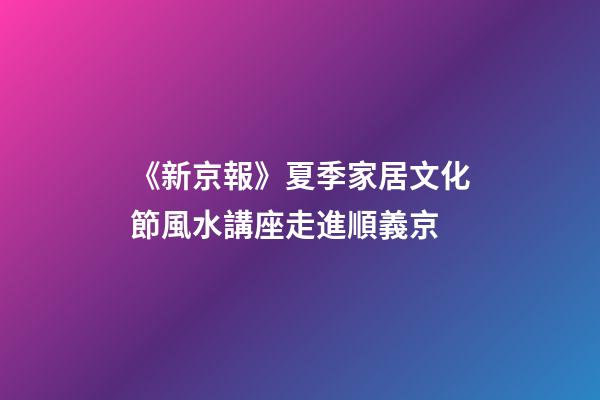 《新京報》夏季家居文化節風水講座走進順義京