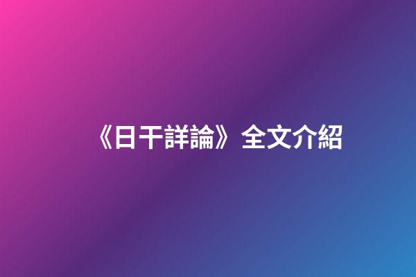《日干詳論》全文介紹