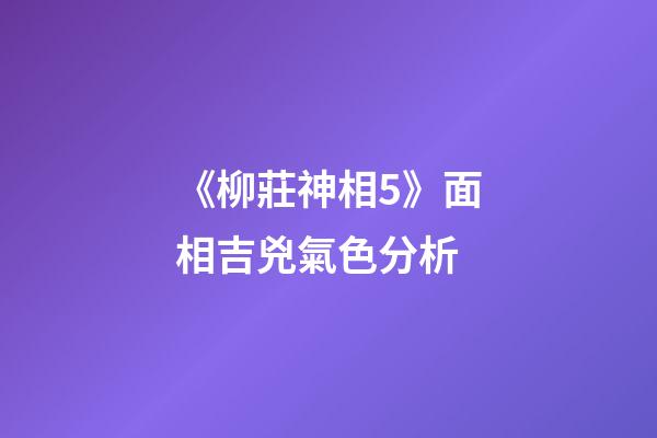 《柳莊神相5》面相吉兇氣色分析