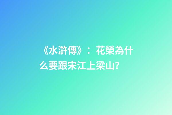 《水滸傳》：花榮為什么要跟宋江上梁山？-第1張-觀點-玄機(jī)派