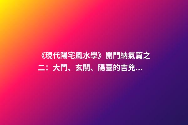 《現代陽宅風水學》開門納氣篇之二：大門、玄關、陽臺的吉兇化解