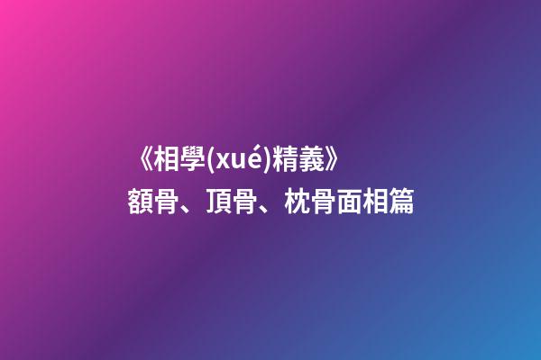 《相學(xué)精義》額骨、頂骨、枕骨面相篇