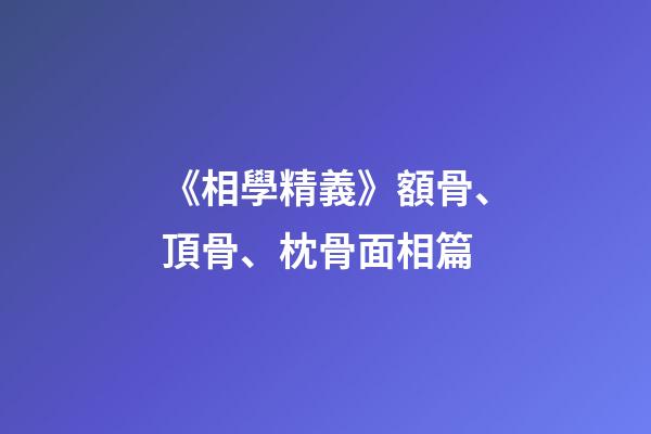 《相學精義》額骨、頂骨、枕骨面相篇