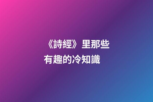《詩經》里那些有趣的冷知識-第1張-觀點-玄機派