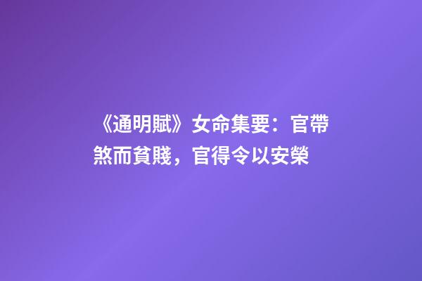 《通明賦》女命集要：官帶煞而貧賤，官得令以安榮