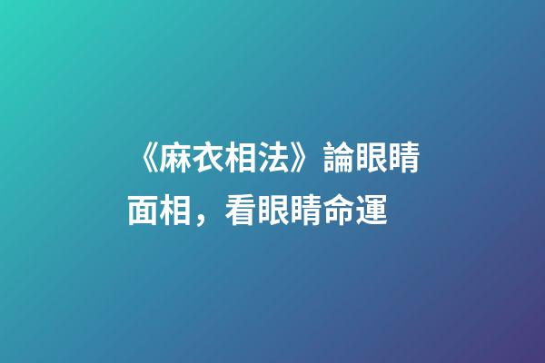 《麻衣相法》論眼睛面相，看眼睛命運