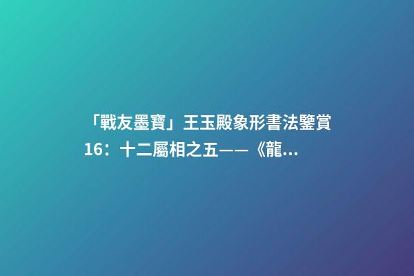 「戰友墨寶」王玉殿象形書法鑒賞16：十二屬相之五——《龍》-第1張-觀點-玄機派