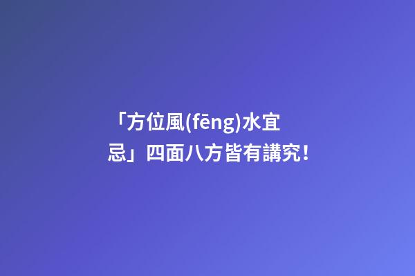 「方位風(fēng)水宜忌」四面八方皆有講究！