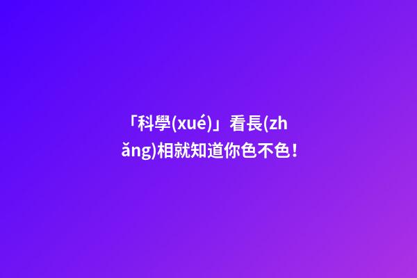 「科學(xué)」看長(zhǎng)相就知道你色不色！