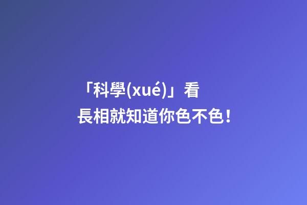 「科學(xué)」看長相就知道你色不色！