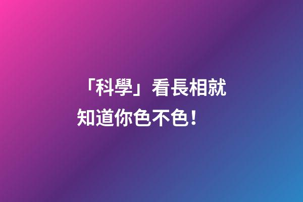 「科學」看長相就知道你色不色！