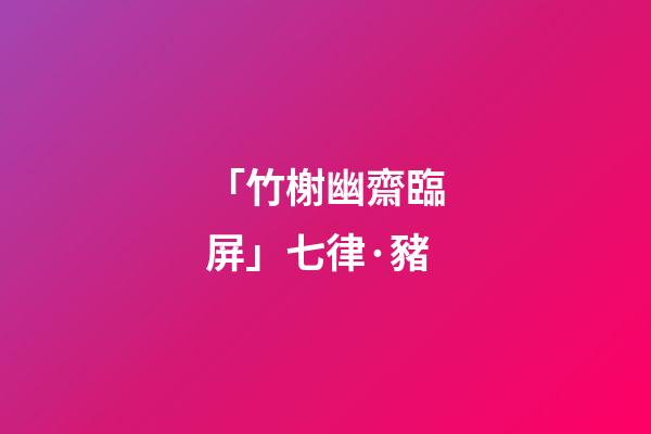 「竹榭幽齋臨屏」七律·豬(原創(chuàng)首發(fā))-第1張-觀點(diǎn)-玄機(jī)派