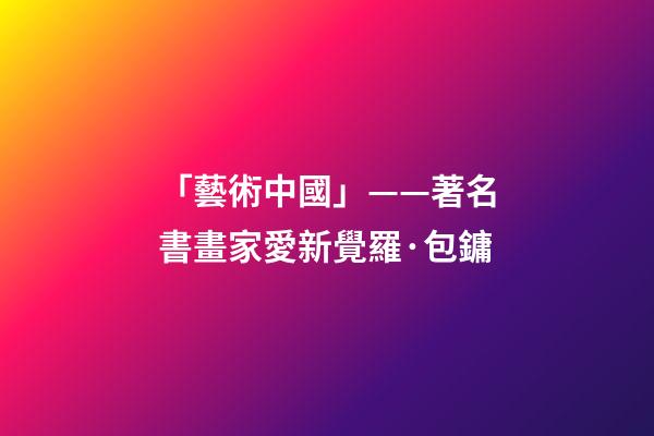 「藝術中國」——著名書畫家愛新覺羅·包鏞-第1張-觀點-玄機派