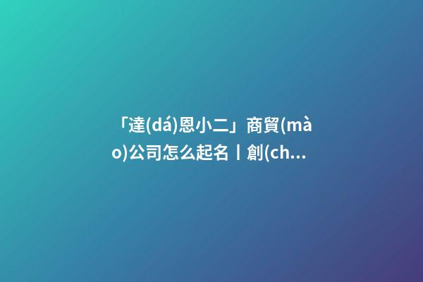 「達(dá)恩小二」商貿(mào)公司怎么起名丨創(chuàng)意起名丨海量取名-第1張-公司起名-玄機(jī)派