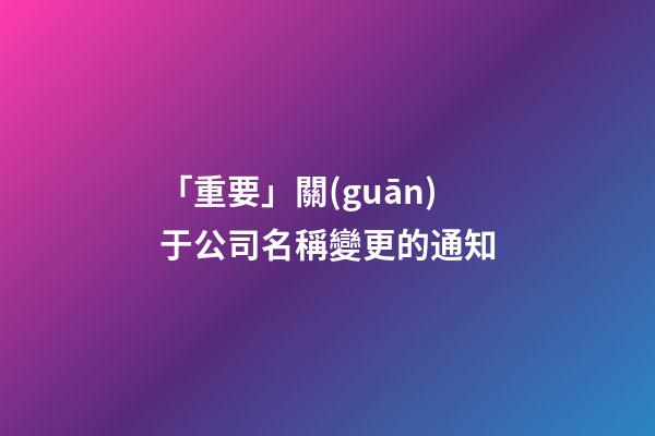 「重要」關(guān)于公司名稱變更的通知-第1張-公司起名-玄機(jī)派