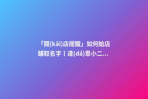 「開(kāi)店提醒」如何給店鋪取名字丨達(dá)恩小二丨起名推薦-第1張-店鋪起名-玄機(jī)派