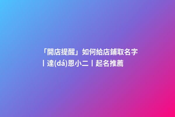 「開店提醒」如何給店鋪取名字丨達(dá)恩小二丨起名推薦-第1張-店鋪起名-玄機(jī)派