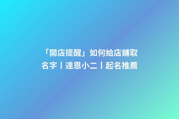 「開店提醒」如何給店鋪取名字丨達恩小二丨起名推薦-第1張-店鋪起名-玄機派