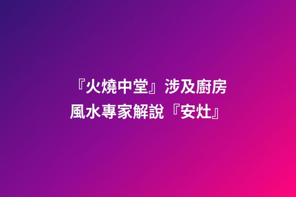 『火燒中堂』涉及廚房風水專家解說『安灶』