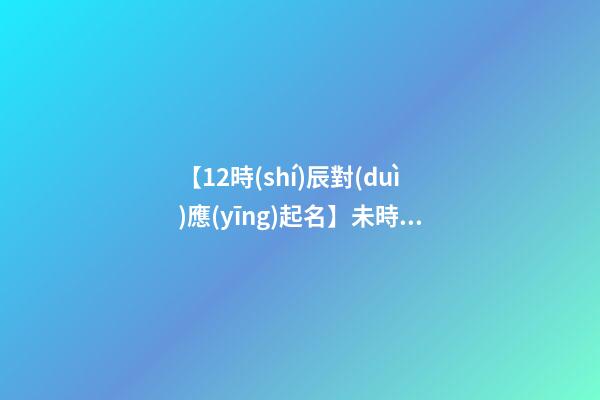 【12時(shí)辰對(duì)應(yīng)起名】未時(shí)出生的女孩取名（辰時(shí)出生的女孩名字）