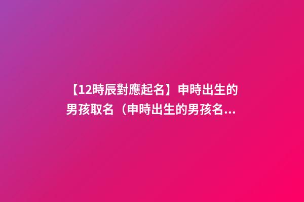 【12時辰對應起名】申時出生的男孩取名（申時出生的男孩名字）