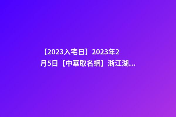 【2023入宅日】2023年2月5日【中華取名網】浙江湖州安吉XXX酒店簽約-第1張-店鋪起名-玄機派