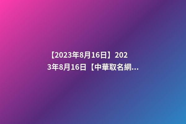 【2023年8月16日】2023年8月16日【中華取名網】河北保定XXX建筑工程有限公司簽約-第1張-公司起名-玄機派