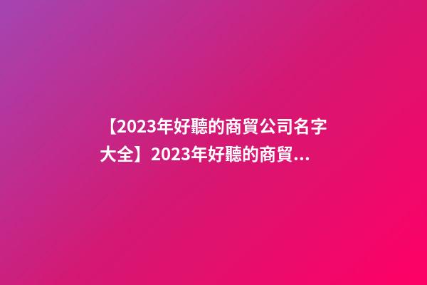 【2023年好聽的商貿公司名字大全】2023年好聽的商貿公司名字大全-第1張-公司起名-玄機派