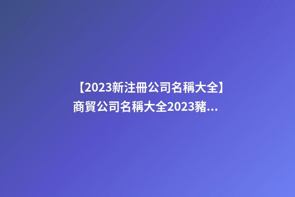 【2023新注冊公司名稱大全】商貿公司名稱大全2023豬年-第1張-公司起名-玄機派